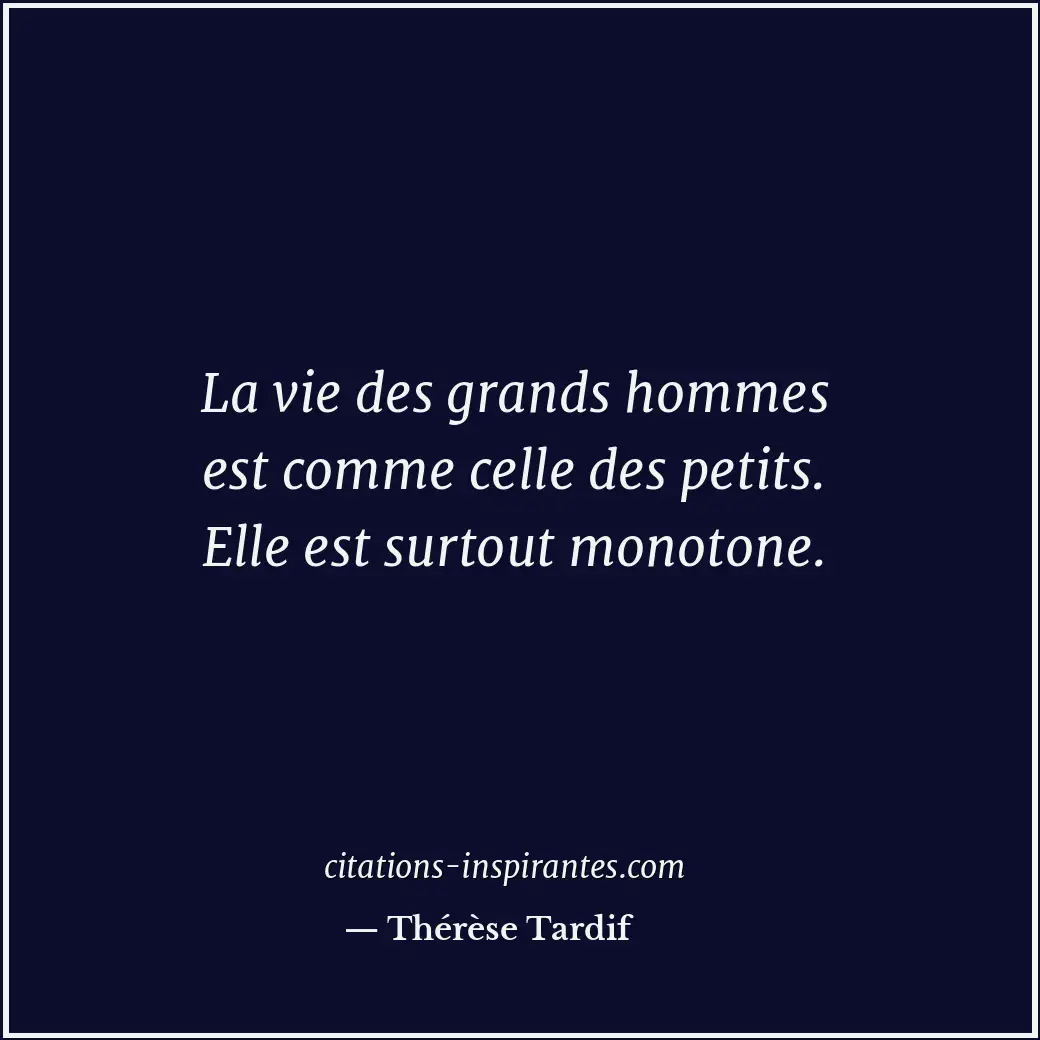 La vie des grands hommes est comme celle des petits. Elle est surtout monotone. Citation de Thérèse Tardif