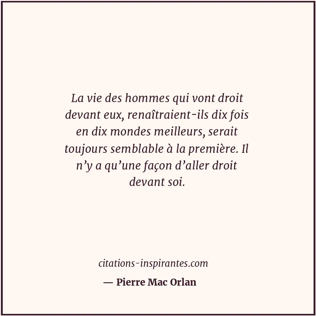 La vie des hommes qui vont droit devant eux, renaîtraient-ils dix fois en dix mo... Citation de Pierre Mac Orlan