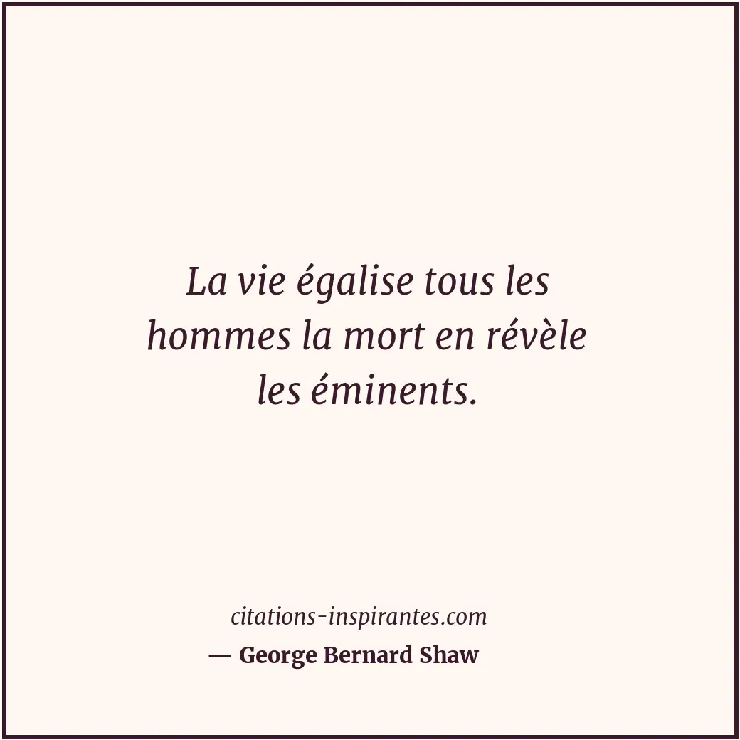 La vie égalise tous les hommes la mort en révèle les éminents. Citation de George Bernard Shaw