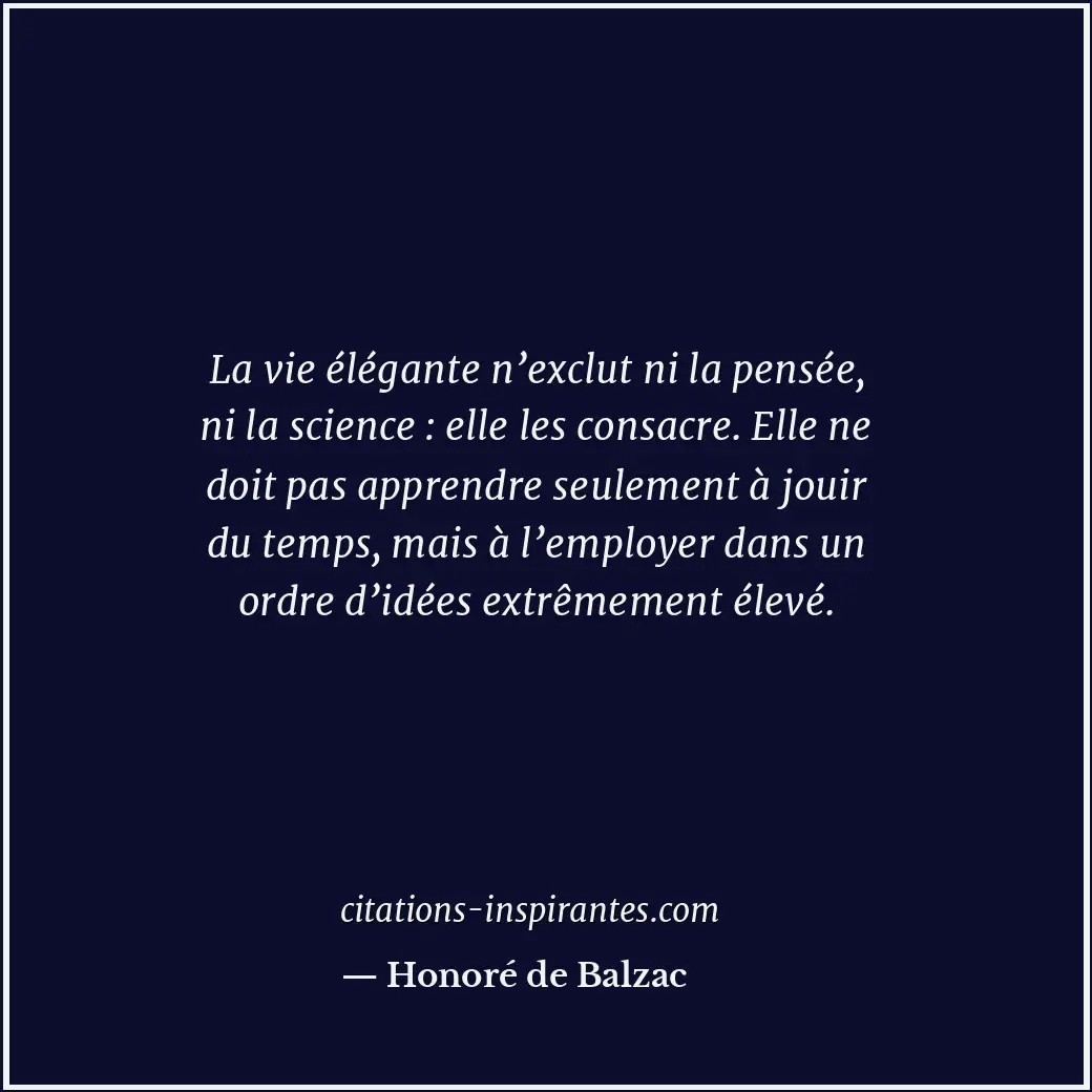 La vie élégante n’exclut ni la pensée, ni la science : elle les consacre. Elle n... Citation de Honoré de Balzac