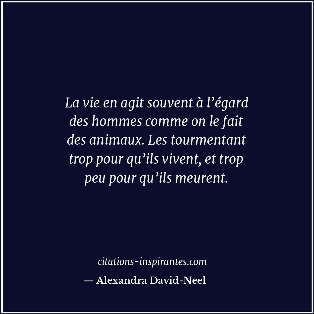 La vie en agit souvent à l’égard des hommes comme on le fait des animaux. Les to... Citation de Alexandra David-Neel