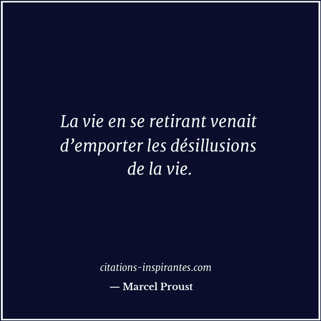 La vie en se retirant venait d’emporter les désillusions de la vie. Citation de Marcel Proust