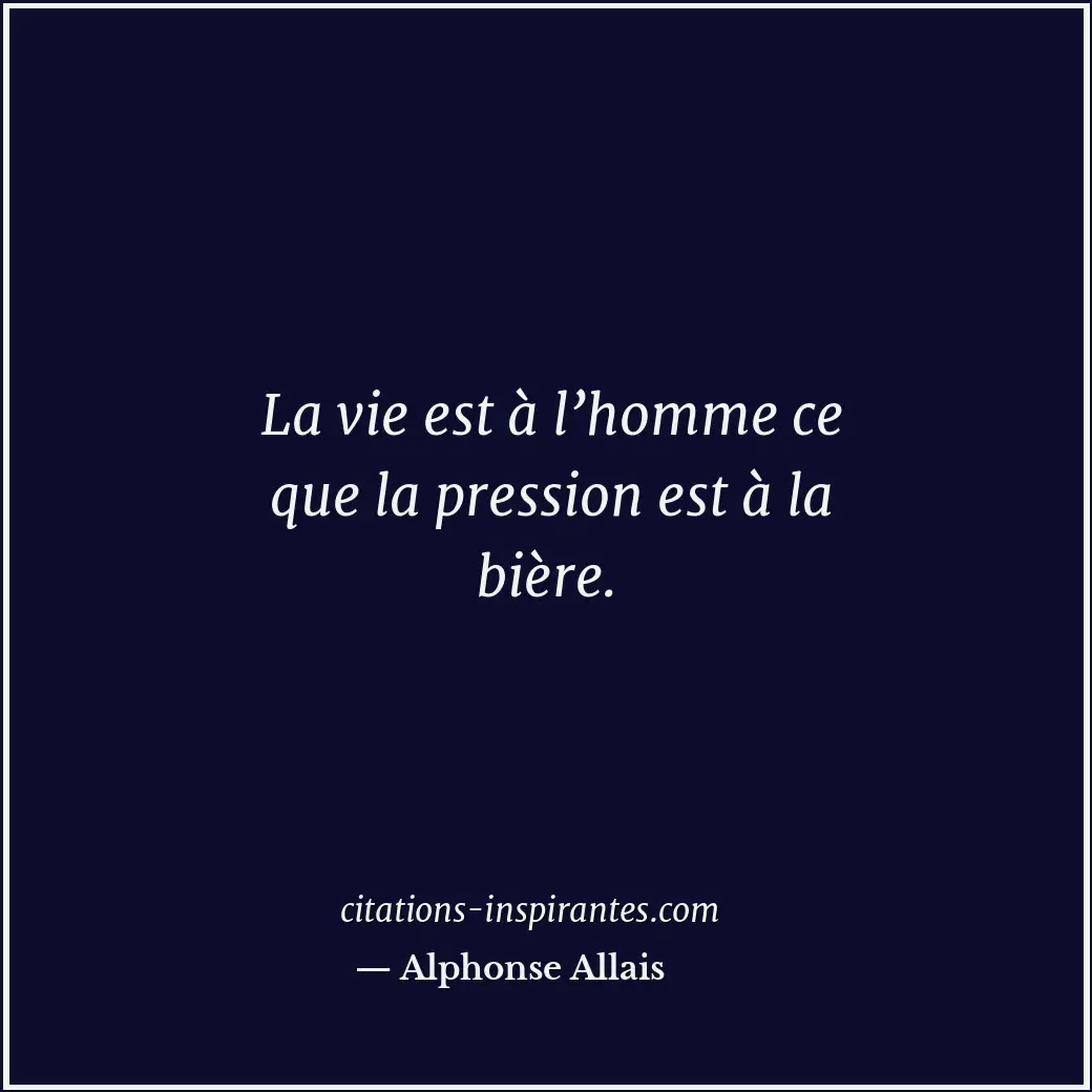 La vie est à l’homme ce que la pression est à la bière. Citation de Alphonse Allais
