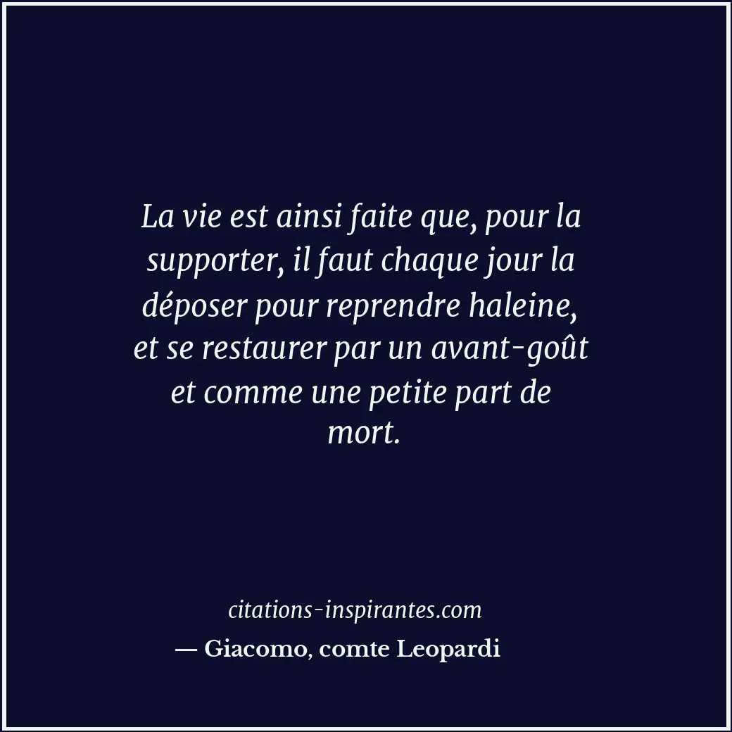 La vie est ainsi faite que, pour la supporter, il faut chaque jour la déposer po... Citation de Giacomo, comte Leopardi