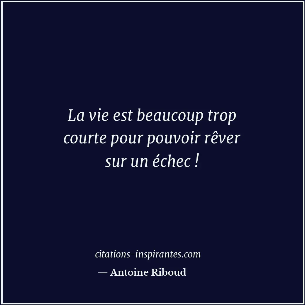 La vie est beaucoup trop courte pour pouvoir rêver sur un échec ! Citation de Antoine Riboud