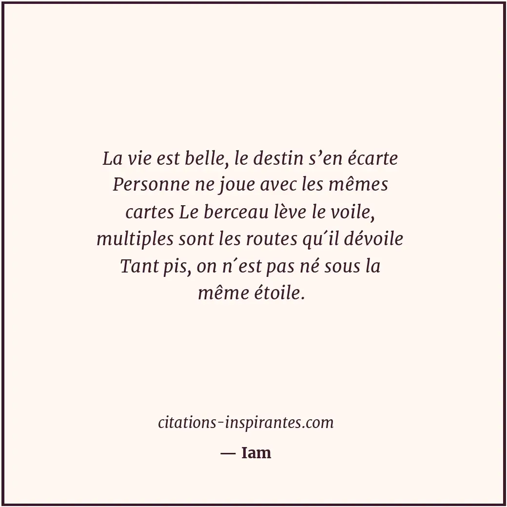 La vie est belle, le destin s’en écarte Personne ne joue avec les mêmes cartes L... Citation de Iam