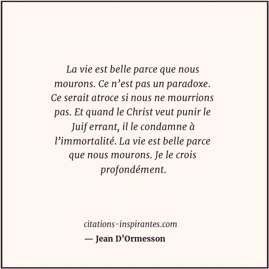 La vie est belle parce que nous mourons. Ce n’est pas un paradoxe. Ce serait atr... Citation de Jean D'Ormesson