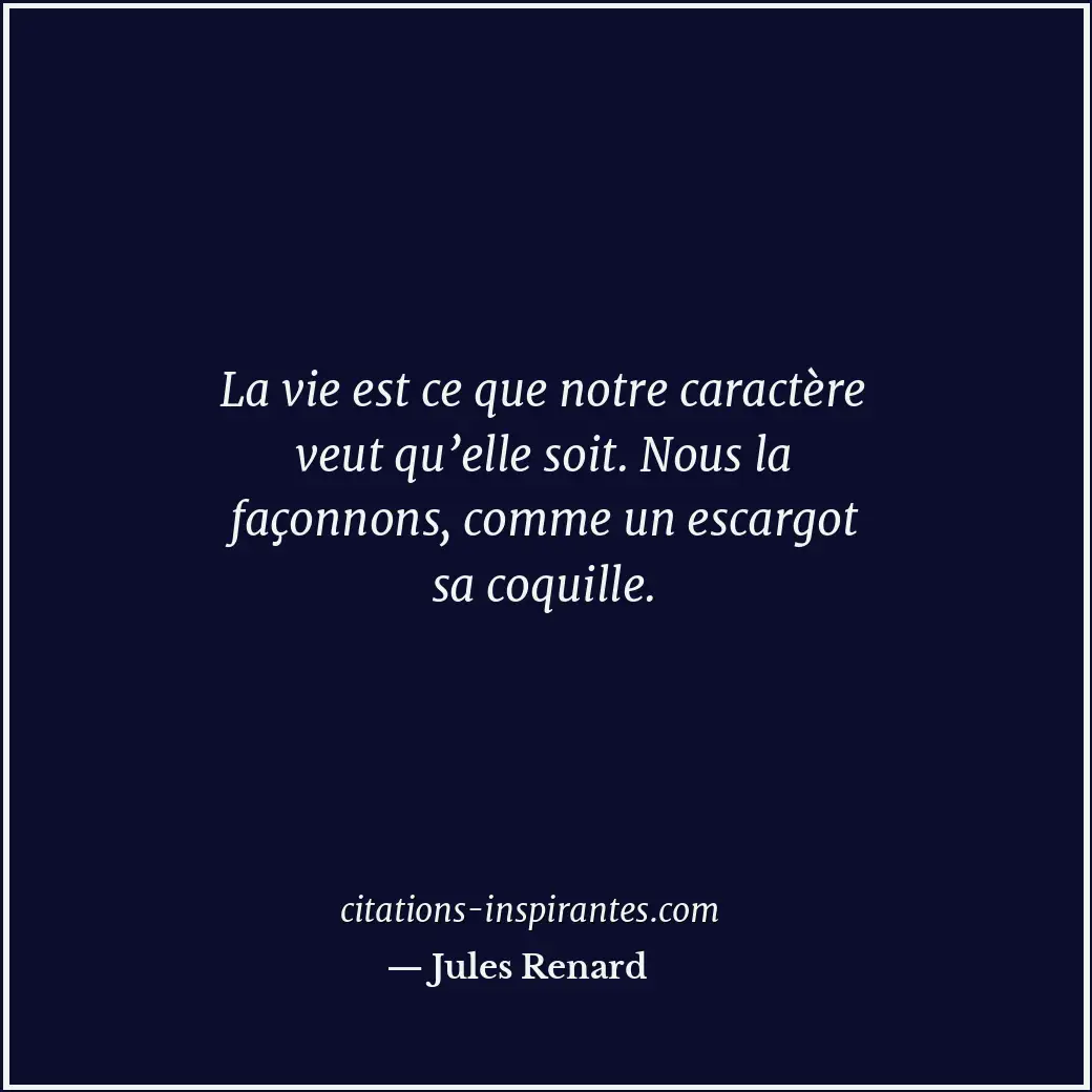 La vie est ce que notre caractère veut qu’elle soit. Nous la façonnons, comme un... Citation de Jules Renard