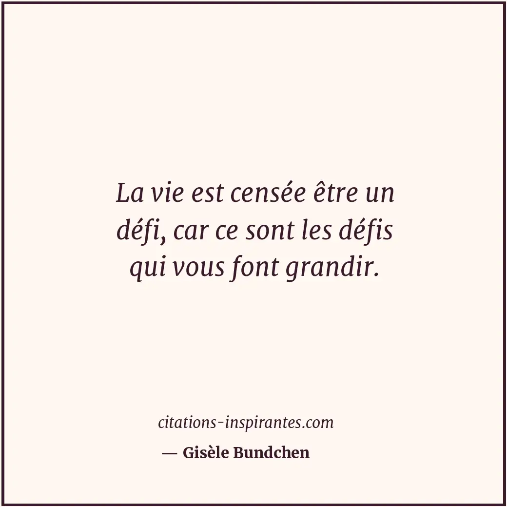 La vie est censée être un défi, car ce sont les défis qui vous font grandir. Citation de Gisèle Bundchen