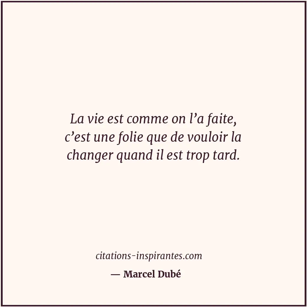 La vie est comme on l’a faite, c’est une folie que de vouloir la changer quand i... Citation de Marcel Dubé
