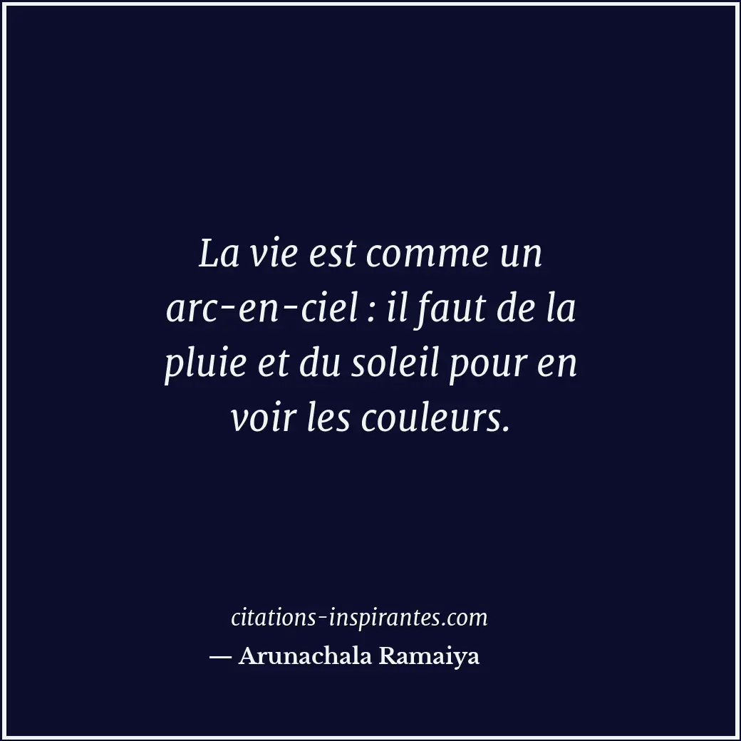 La vie est comme un arc-en-ciel : il faut de la pluie et du soleil pour en voir... Citation de Arunachala Ramaiya