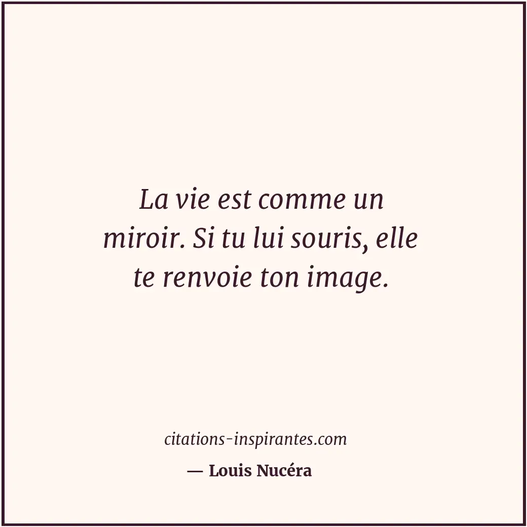 La vie est comme un miroir. Si tu lui souris, elle te renvoie ton image. Citation de Louis Nucéra