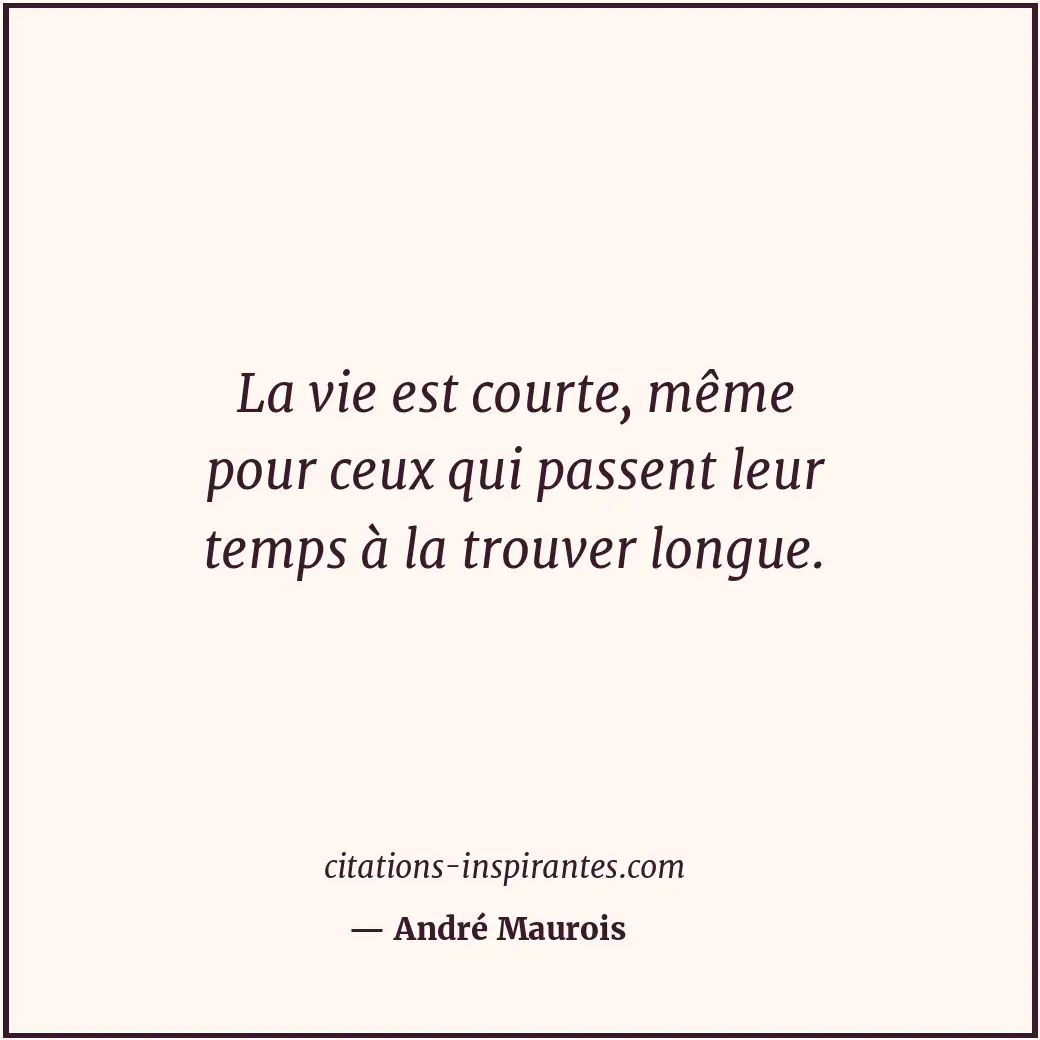 La vie est courte, même pour ceux qui passent leur temps à la trouver longue. Citation de André Maurois