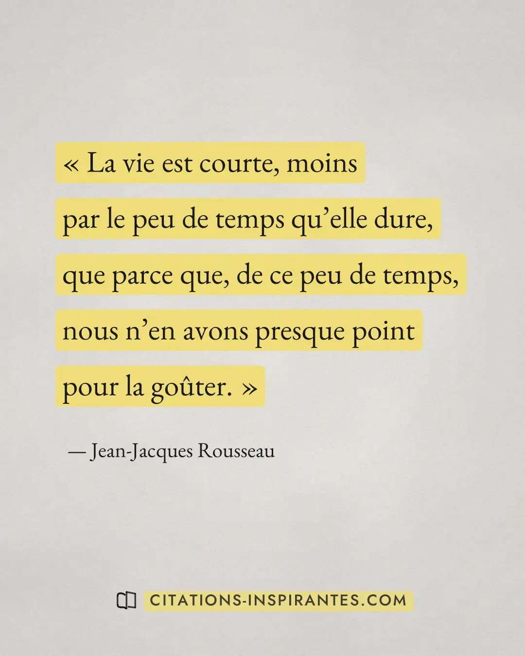 « La vie est courte, moins par le peu de temps qu’elle dure, que parce que, de ce peu de temps, nous n’en avons... » — Jean-Jacques Rousseau