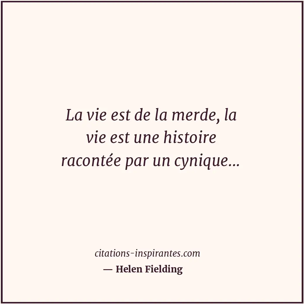 La vie est de la merde, la vie est une histoire racontée par un cynique... Citation de Helen Fielding