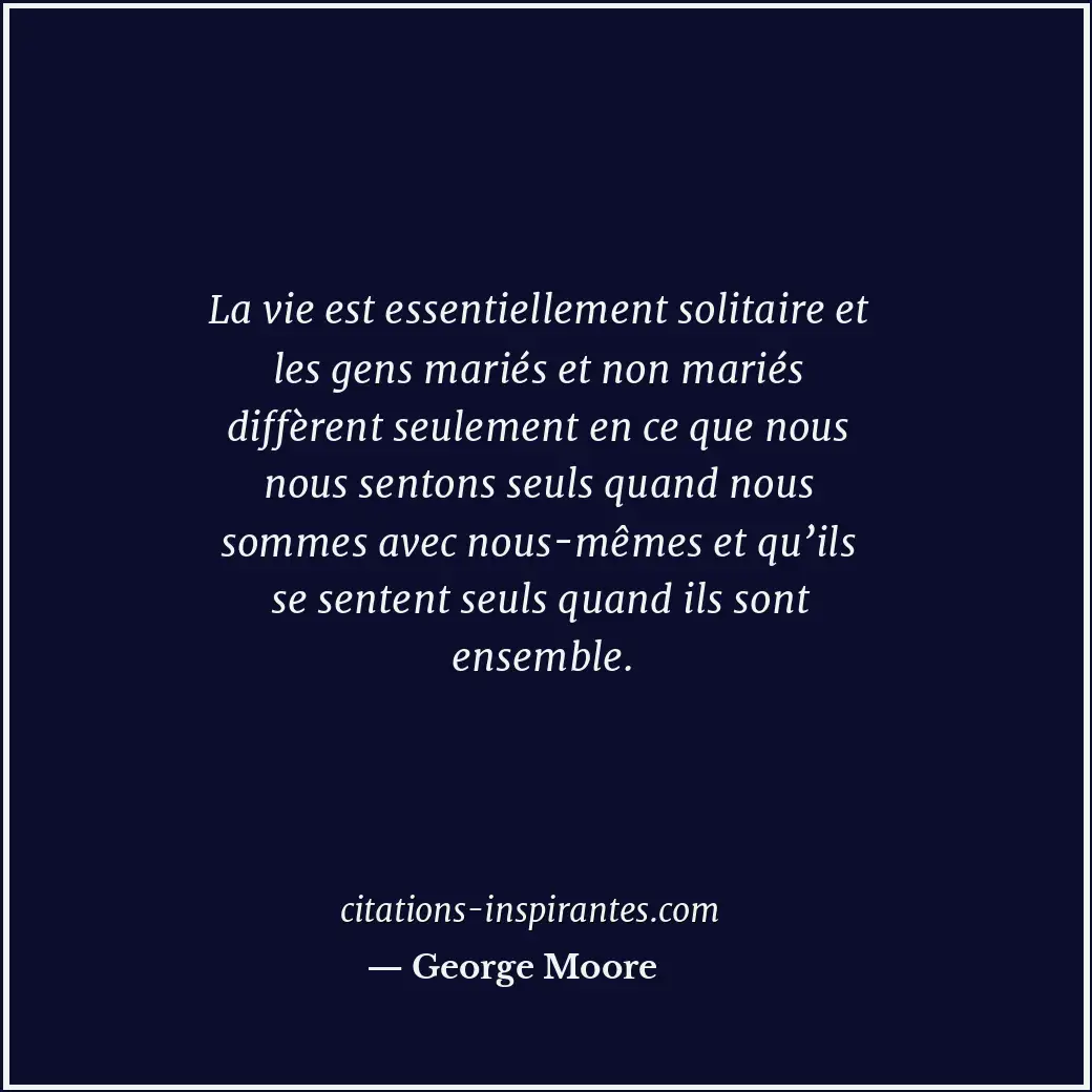 La vie est essentiellement solitaire et les gens mariés et non mariés diffèrent... Citation de George Moore