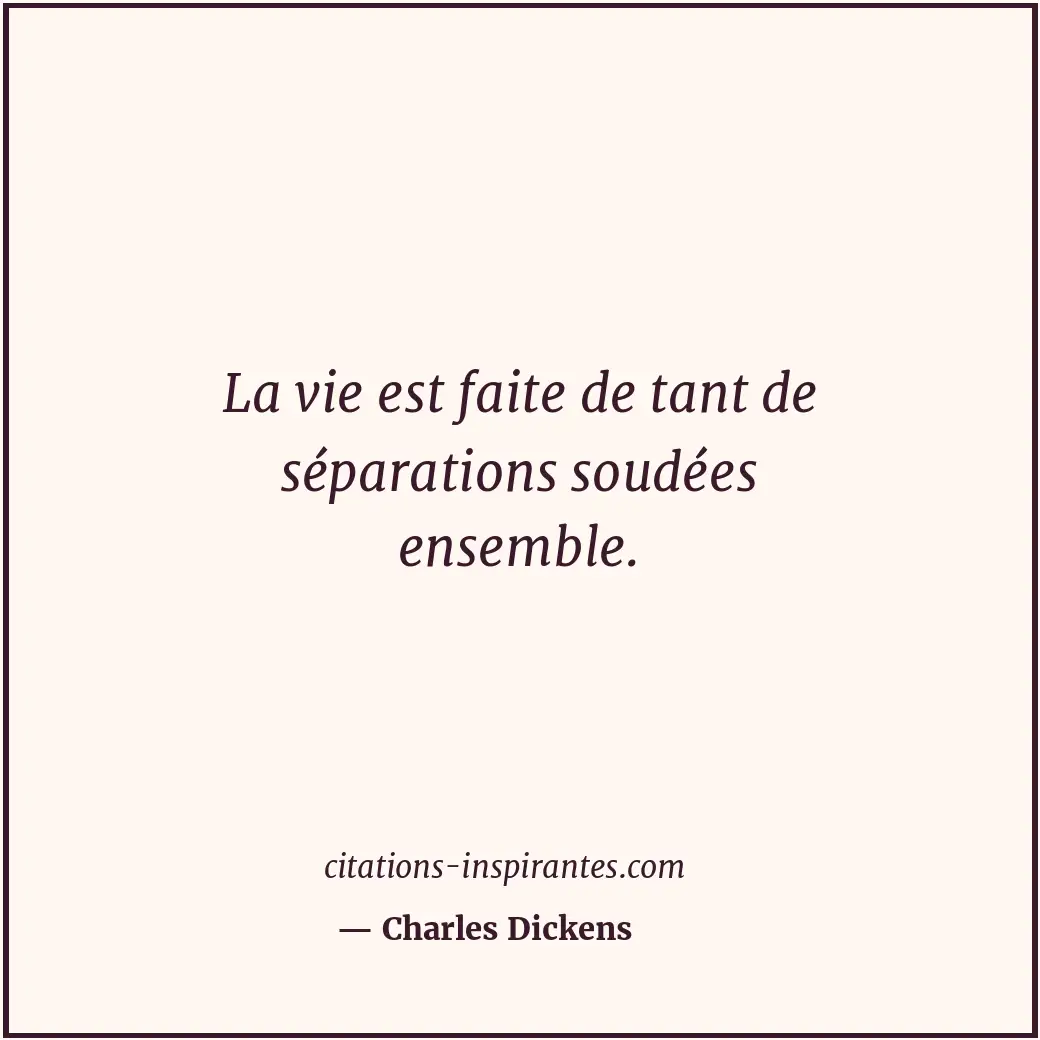 La vie est faite de tant de séparations soudées ensemble. Citation de Charles Dickens