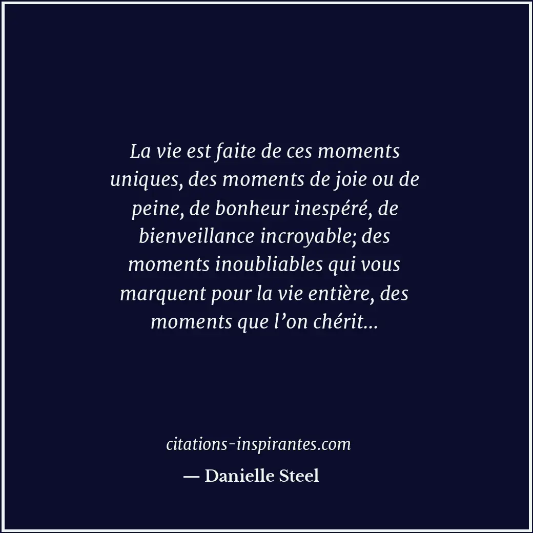 La vie est faite de ces moments uniques, des moments de joie ou de peine, de bon... Citation de Danielle Steel