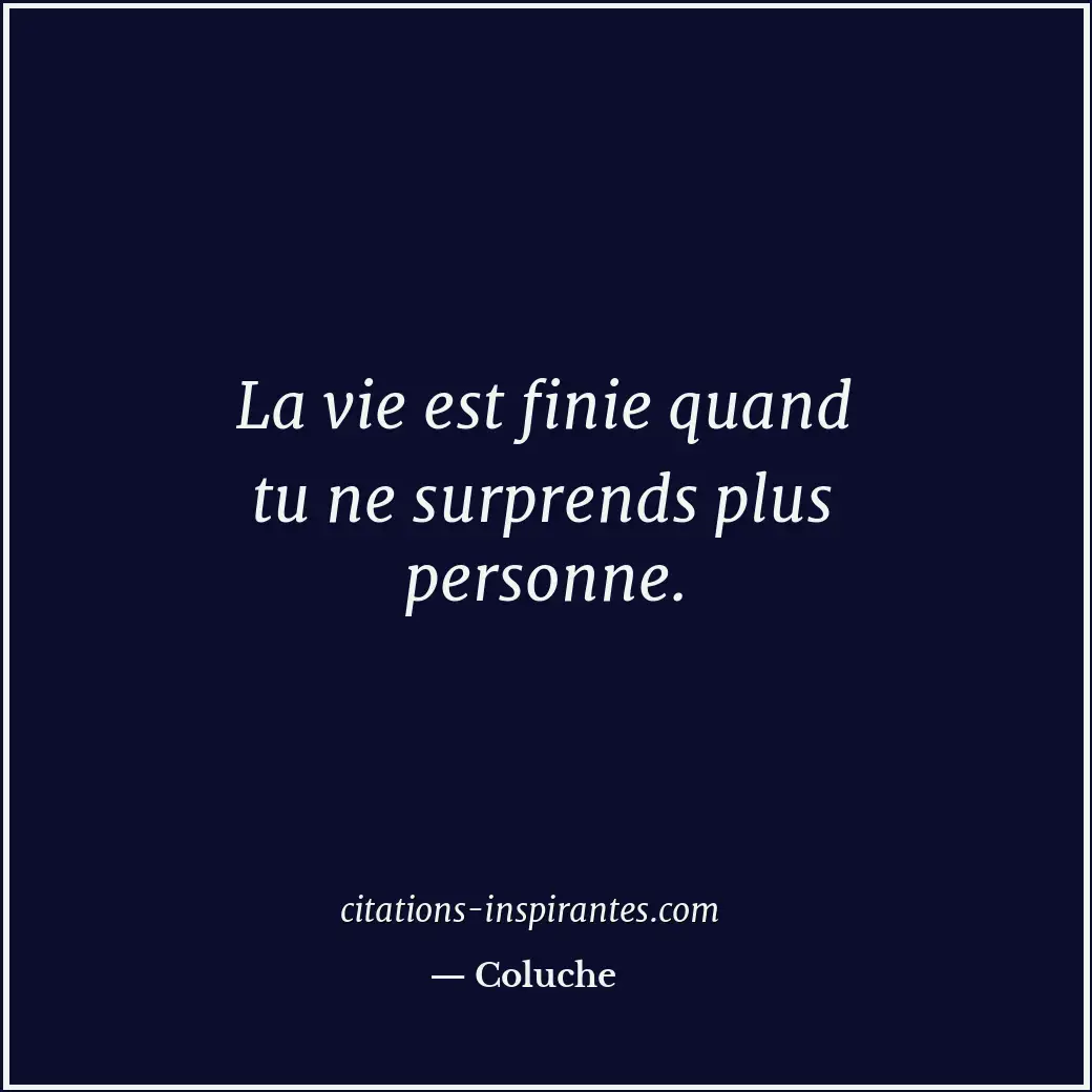 La vie est finie quand tu ne surprends plus personne. Citation de Coluche