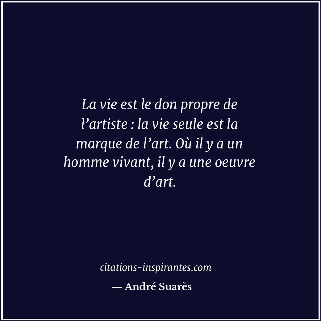 La vie est le don propre de l’artiste : la vie seule est la marque de l’art. Où... Citation de André Suarès