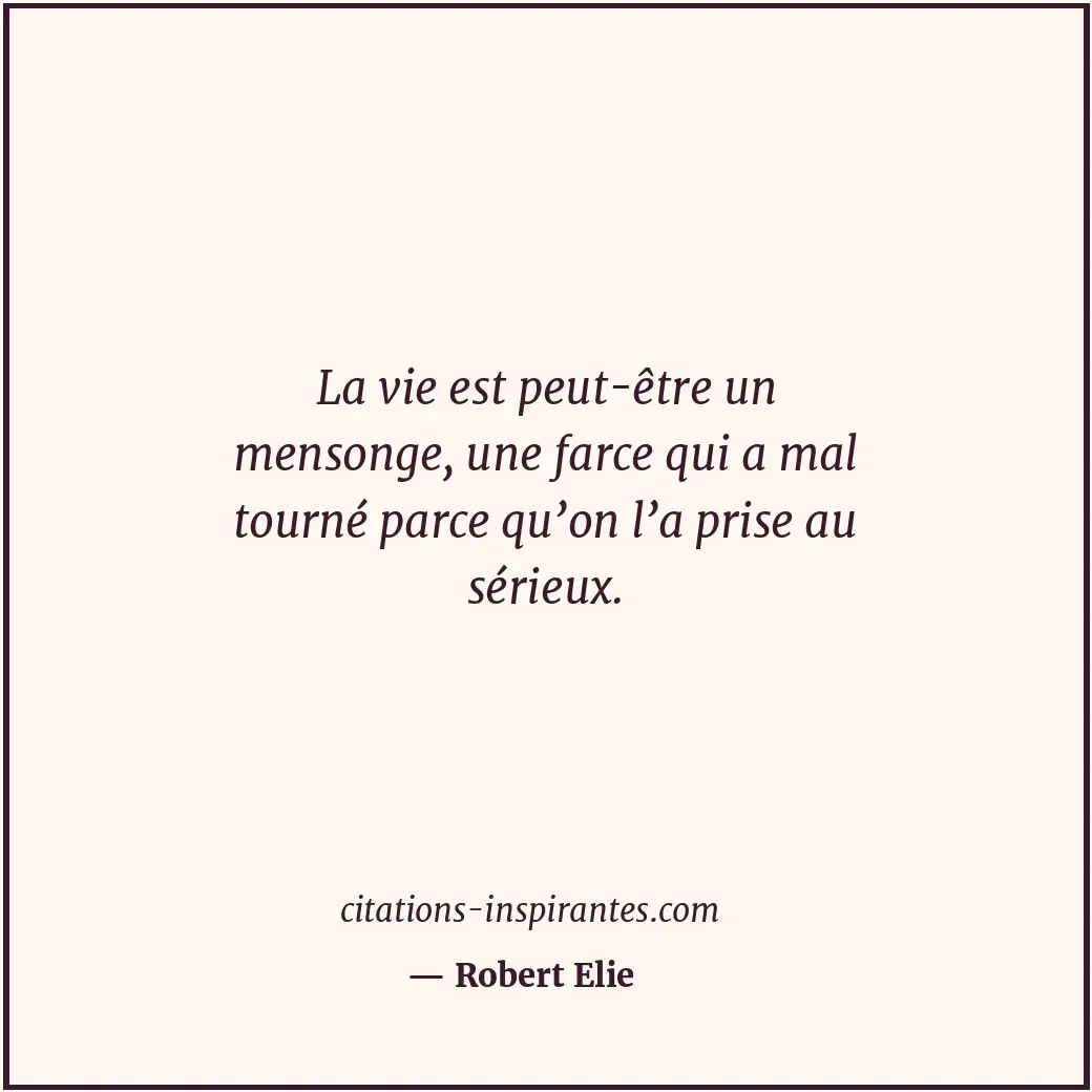 La vie est peut-être un mensonge, une farce qui a mal tourné parce qu’on l’a pri... Citation de Robert Elie