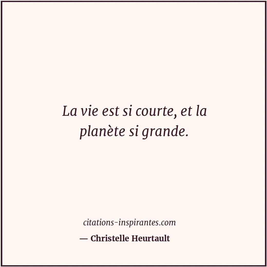 La vie est si courte, et la planète si grande. Citation de Christelle Heurtault