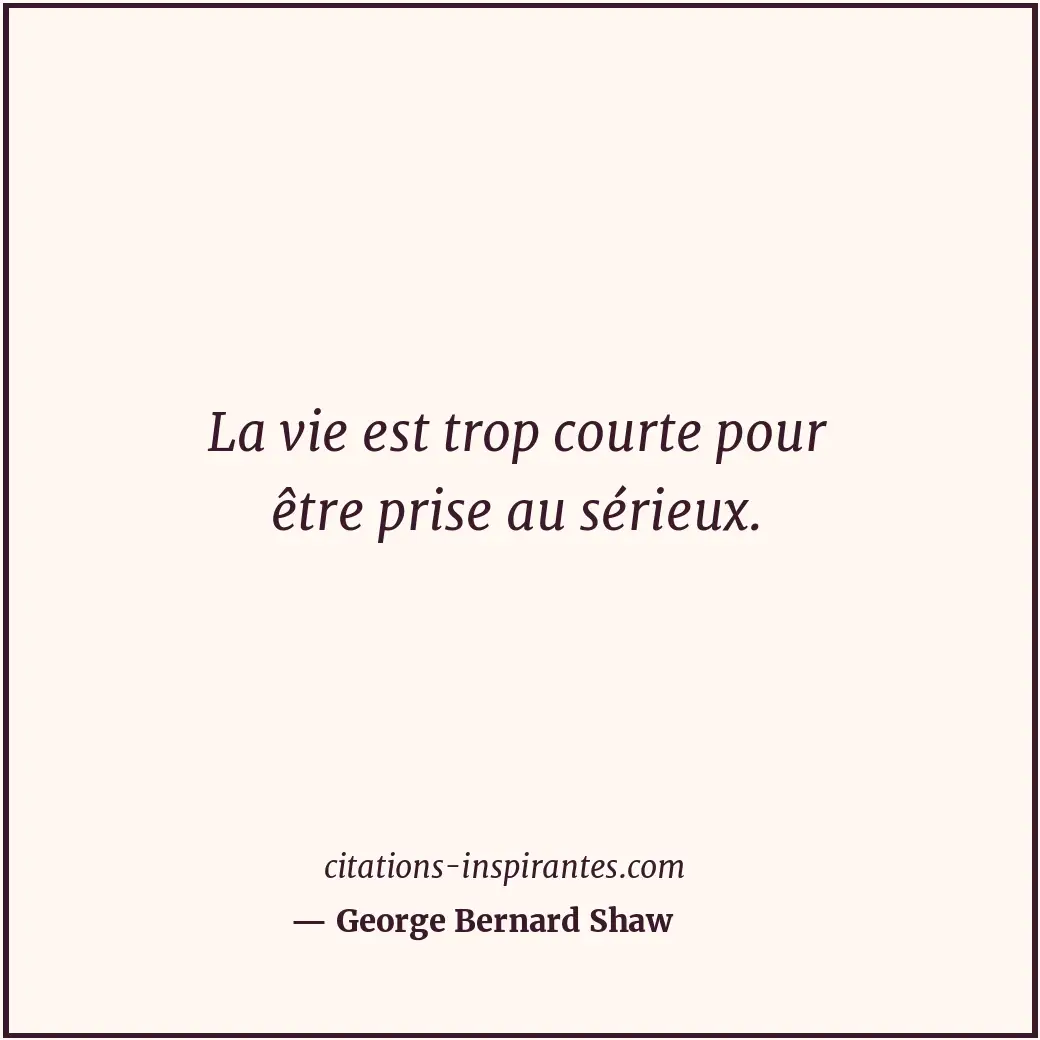 La vie est trop courte pour être prise au sérieux. Citation de George Bernard Shaw
