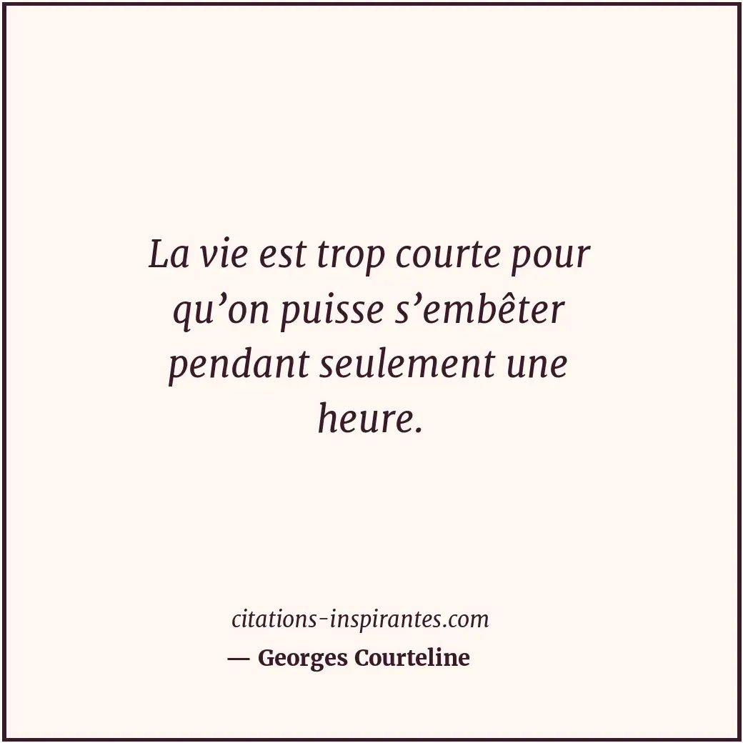 La vie est trop courte pour qu’on puisse s’embêter pendant seulement une heure. Citation de Georges Courteline