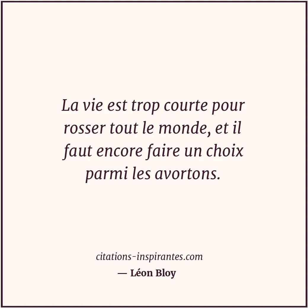 La vie est trop courte pour rosser tout le monde, et il faut encore faire un cho... Citation de Léon Bloy
