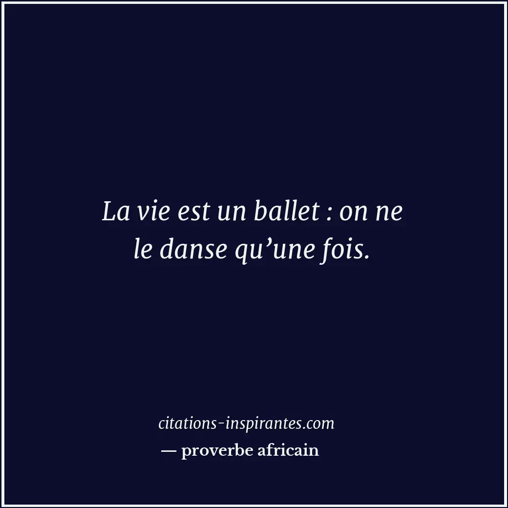 La vie est un ballet : on ne le danse qu’une fois. Citation de proverbe africain