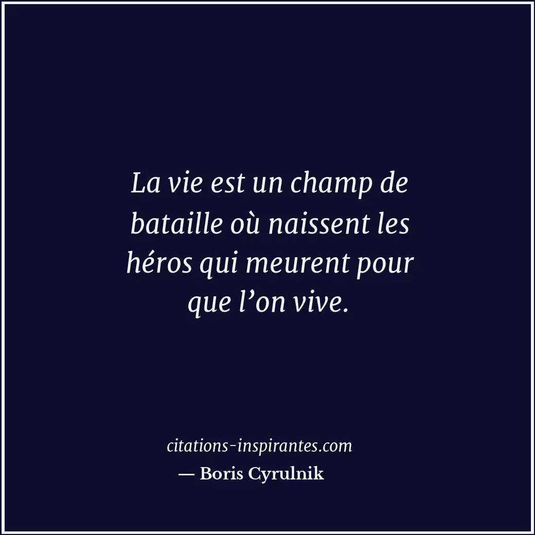 La vie est un champ de bataille où naissent les héros qui meurent pour que l’on... Citation de Boris Cyrulnik