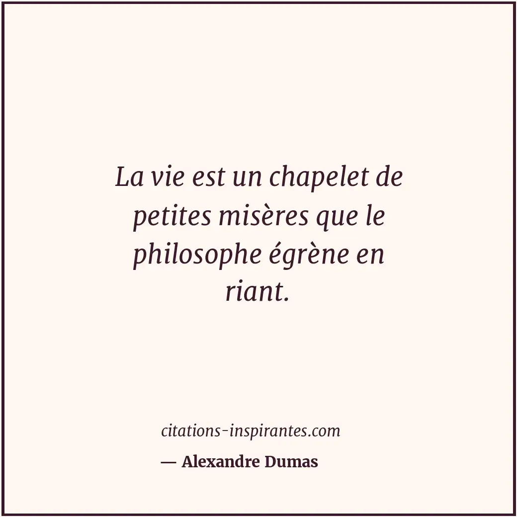 La vie est un chapelet de petites misères que le philosophe égrène en riant. Citation de Alexandre Dumas