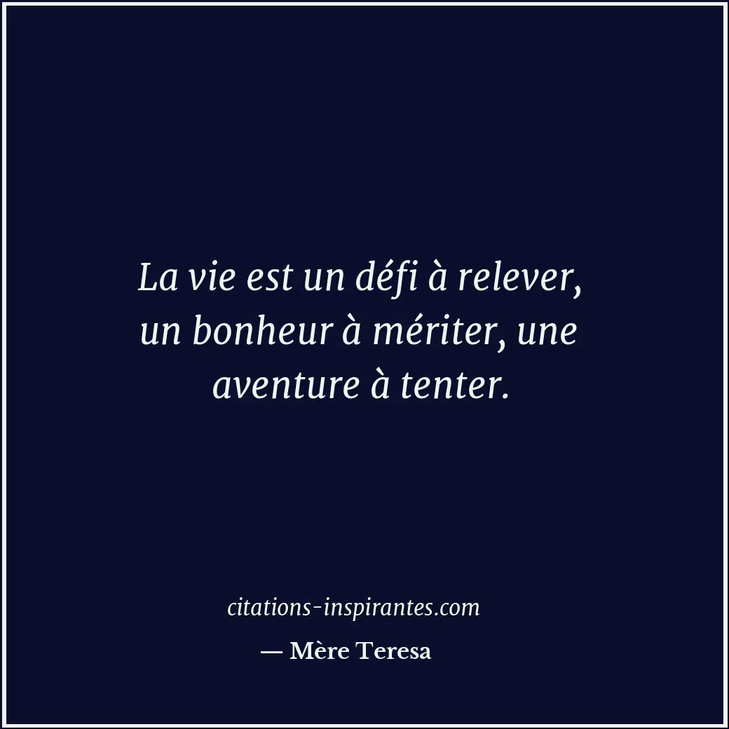 La vie est un défi à relever, un bonheur à mériter, une aventure à tenter. Citation de Mère Teresa