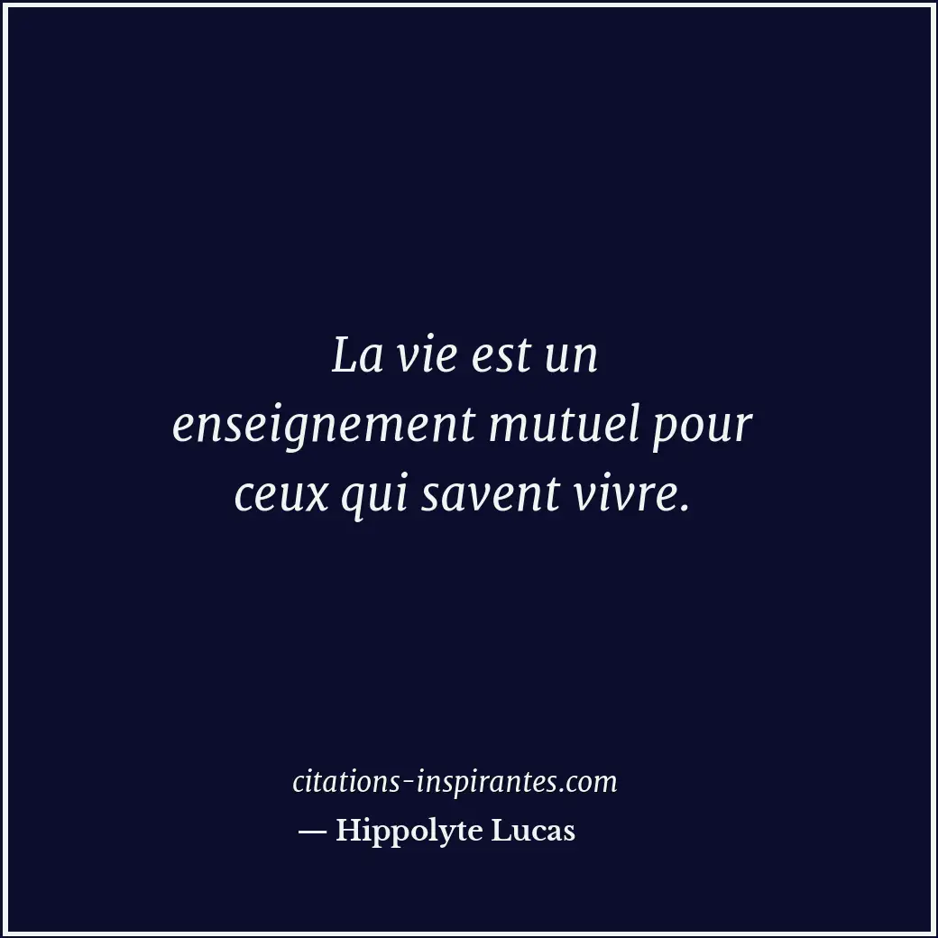 La vie est un enseignement mutuel pour ceux qui savent vivre. Citation de Hippolyte Lucas