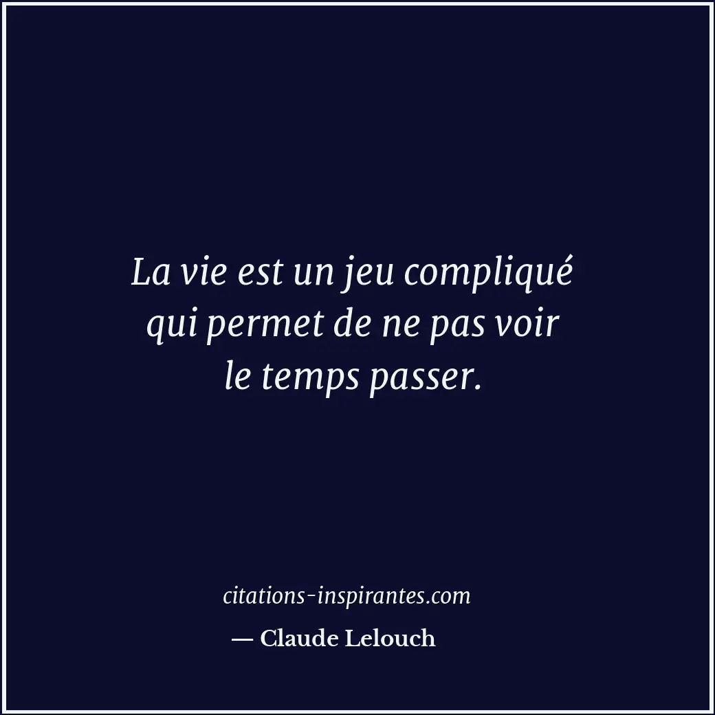 La vie est un jeu compliqué qui permet de ne pas voir le temps passer. Citation de Claude Lelouch