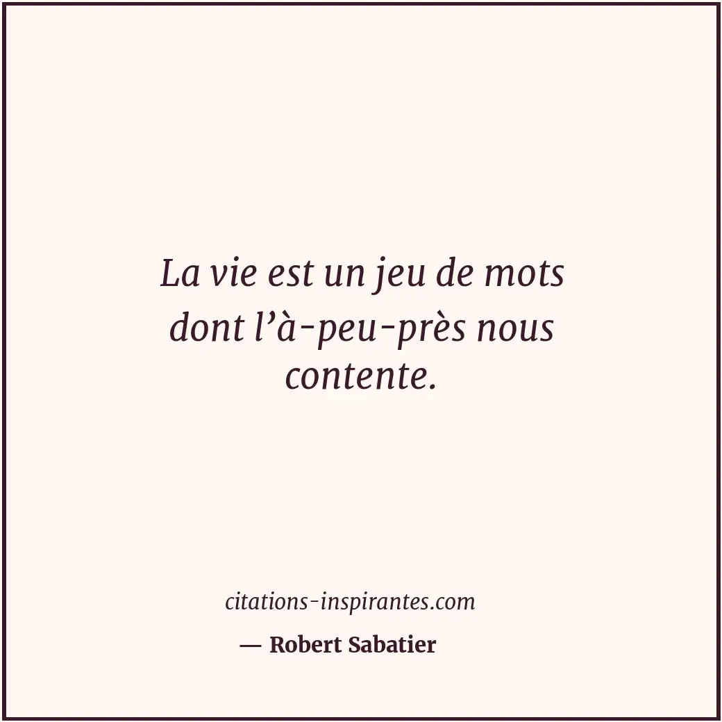 La vie est un jeu de mots dont l’à-peu-près nous contente. Citation de Robert Sabatier