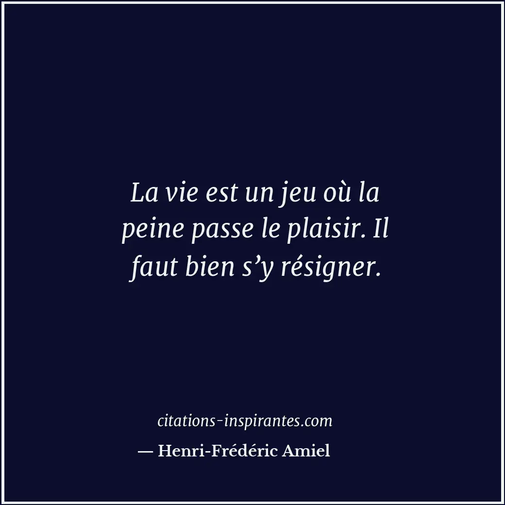 La vie est un jeu où la peine passe le plaisir. Il faut bien s’y résigner. Citation de Henri-Frédéric Amiel