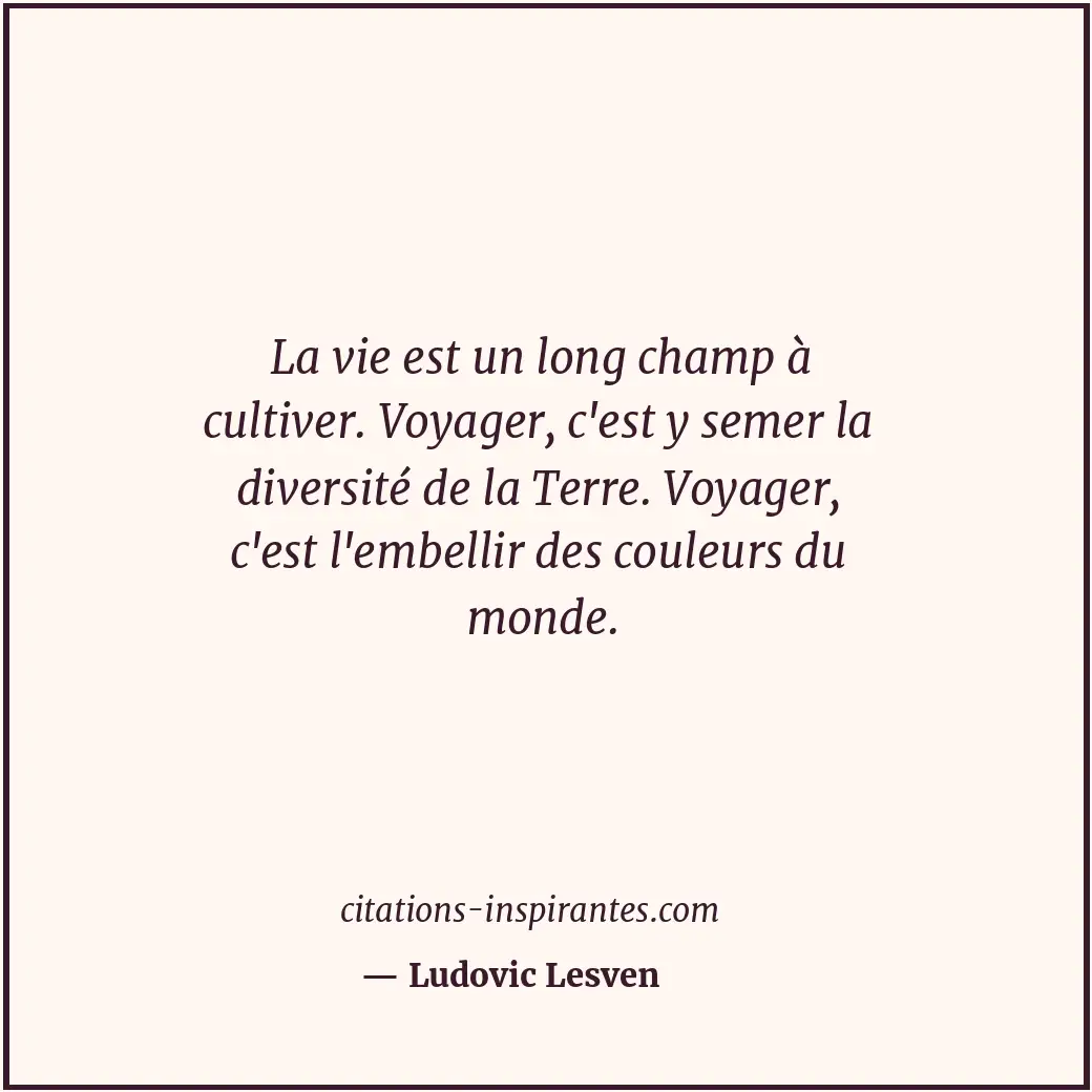 La vie est un long champ à cultiver. Voyager, c'est y semer la diversité de la T... Citation de Ludovic Lesven