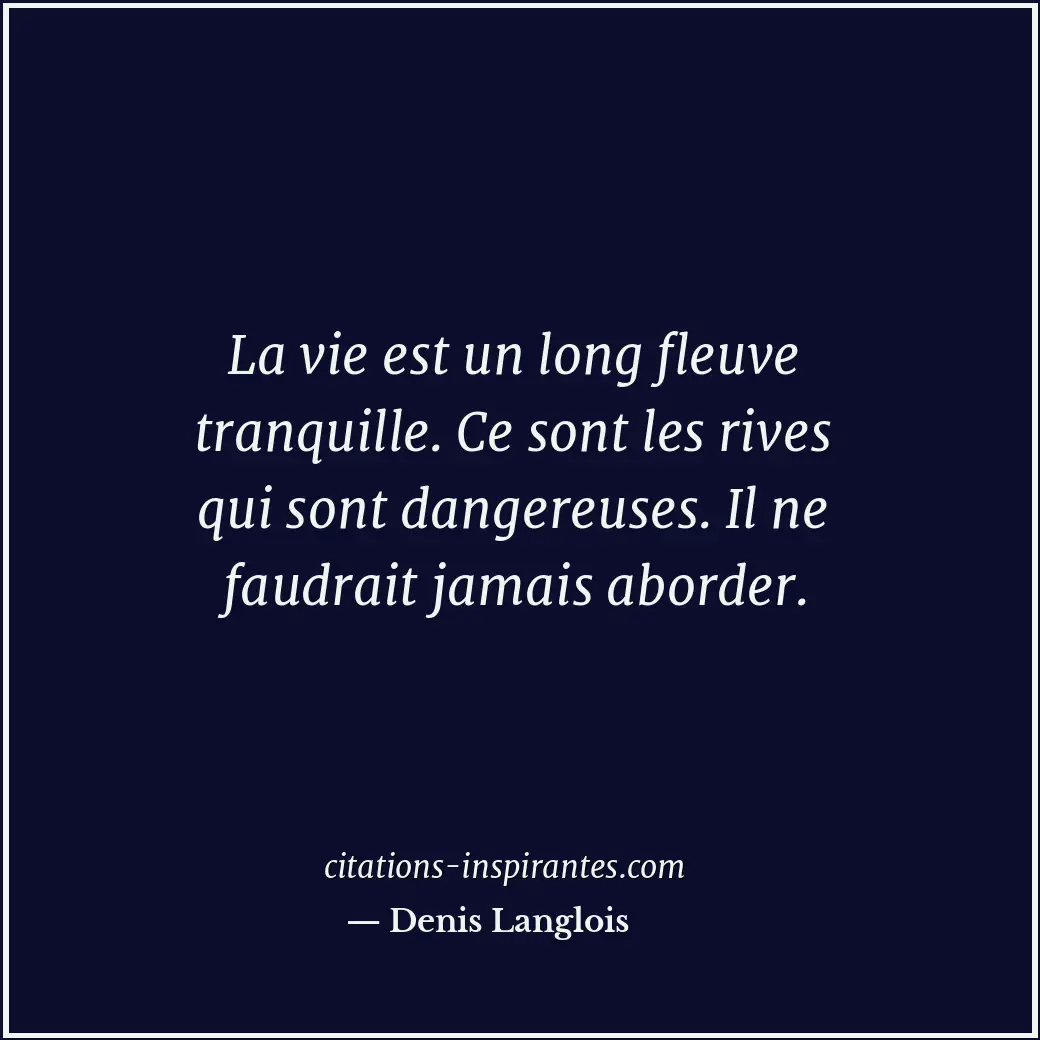 La vie est un long fleuve tranquille. Ce sont les rives qui sont dangereuses. Il... Citation de Denis Langlois