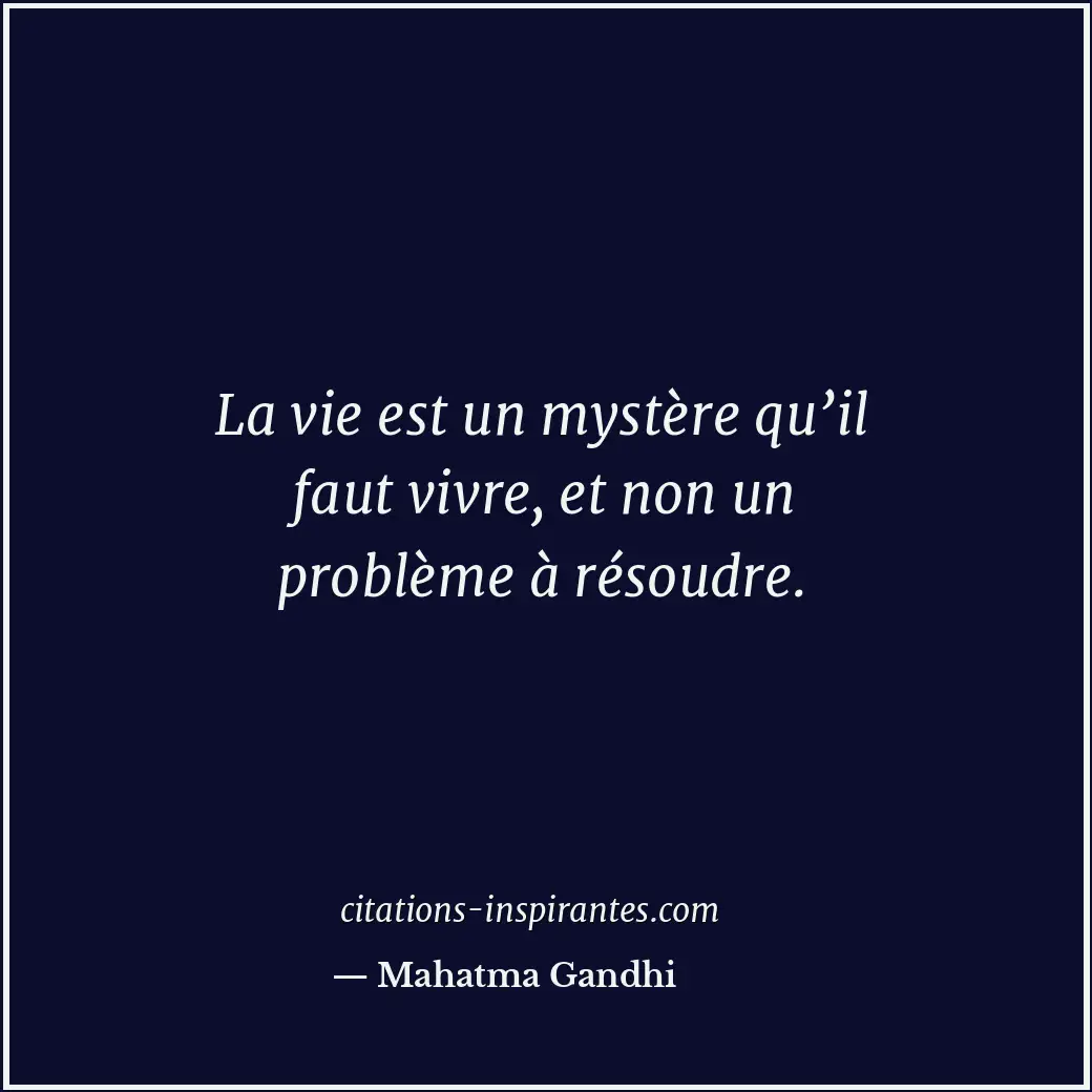 La vie est un mystère qu’il faut vivre, et non un problème à résoudre. Citation de Mahatma Gandhi