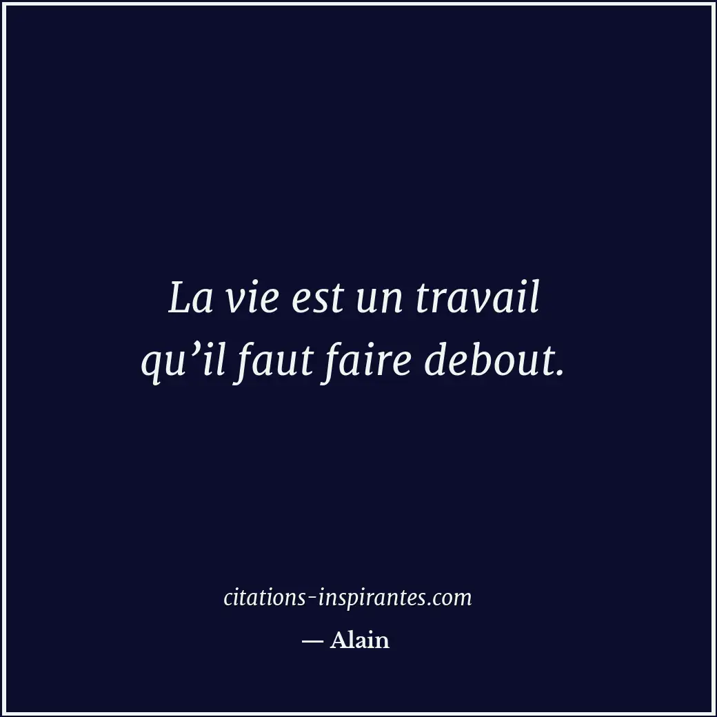 La vie est un travail qu’il faut faire debout. Citation de Alain