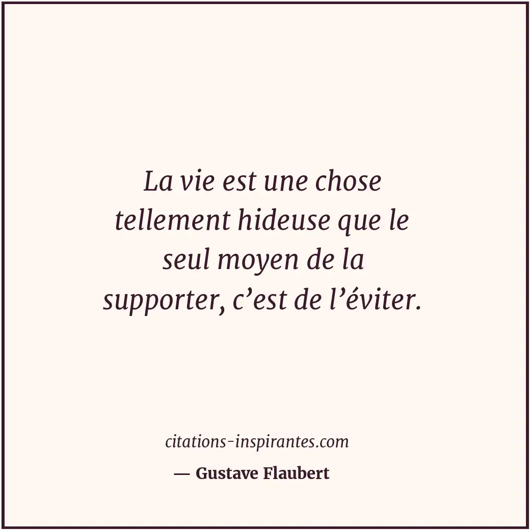 La vie est une chose tellement hideuse que le seul moyen de la supporter, c’est... Citation de Gustave Flaubert