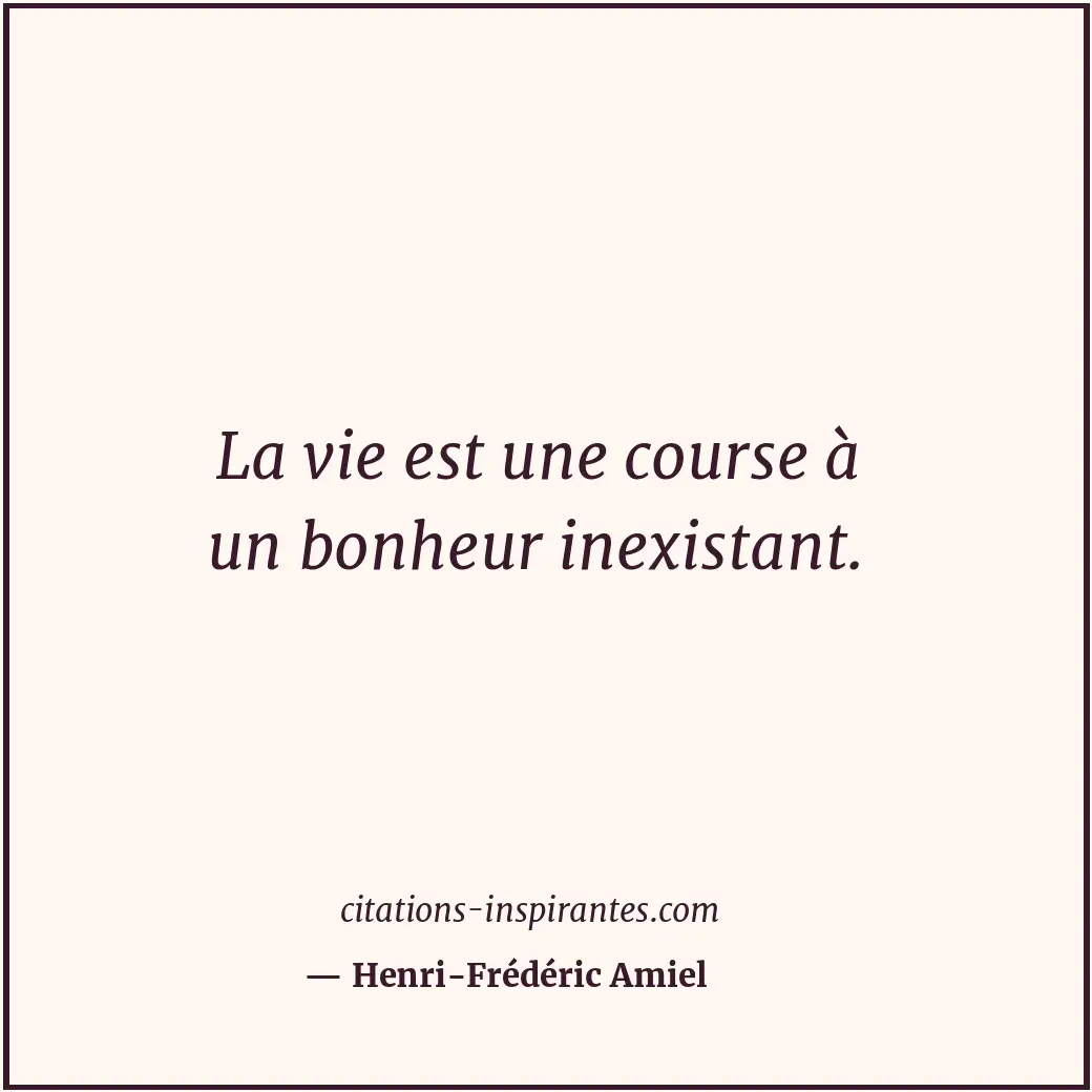 La vie est une course à un bonheur inexistant. Citation de Henri-Frédéric Amiel