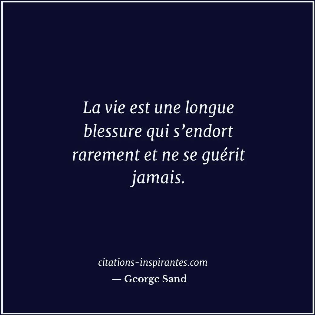 La vie est une longue blessure qui s’endort rarement et ne se guérit jamais. Citation de George Sand