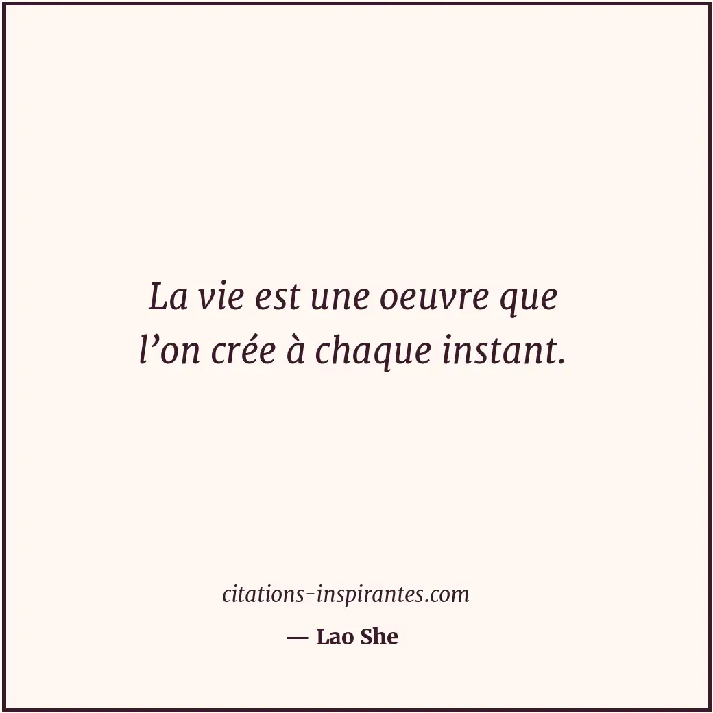 La vie est une oeuvre que l’on crée à chaque instant. Citation de Lao She