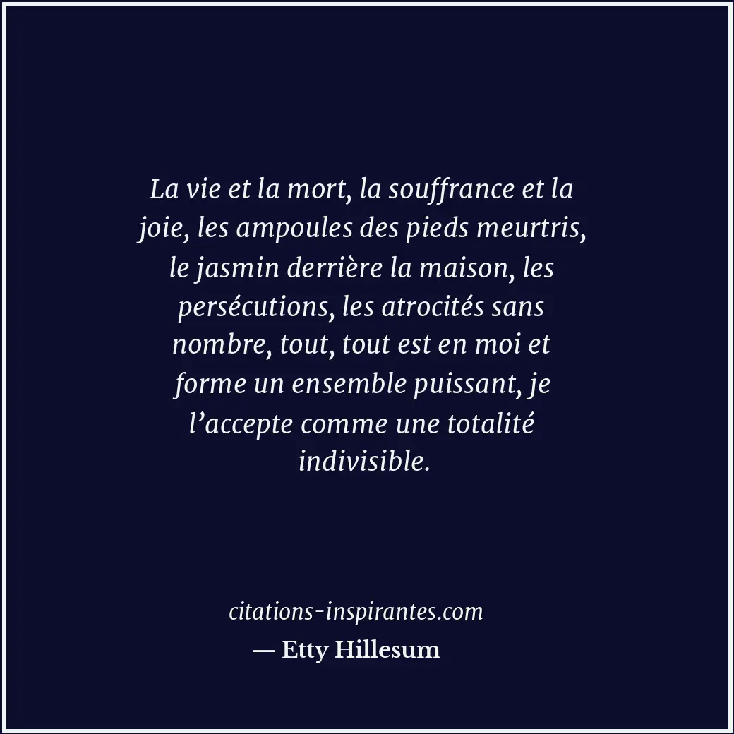 La vie et la mort, la souffrance et la joie, les ampoules des pieds meurtris, le... Citation de Etty Hillesum