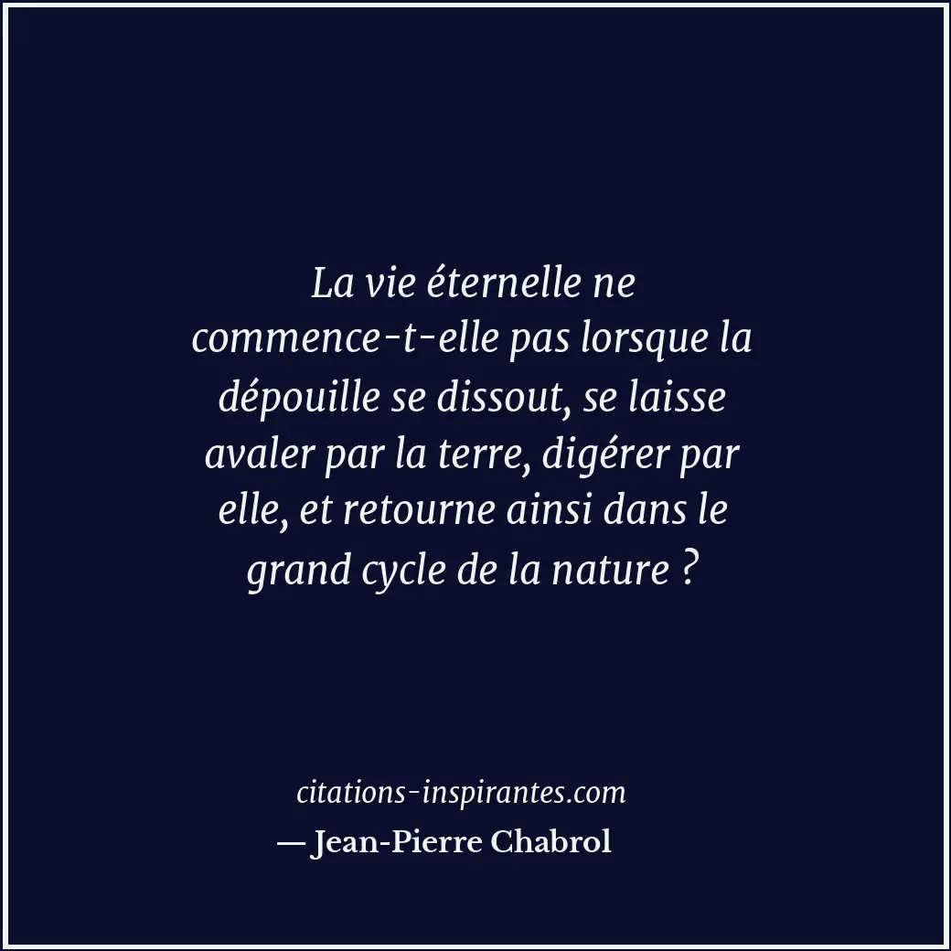 La vie éternelle ne commence-t-elle pas lorsque la dépouille se dissout, se lais... Citation de Jean-Pierre Chabrol