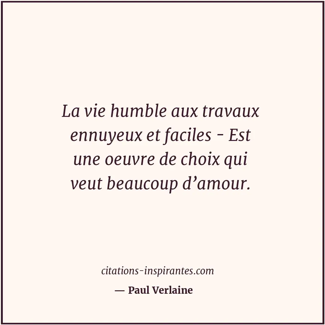 La vie humble aux travaux ennuyeux et faciles - Est une oeuvre de choix qui veut... Citation de Paul Verlaine