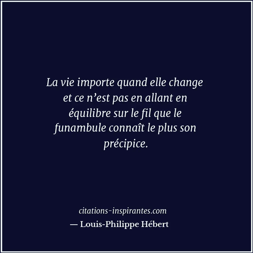 La vie importe quand elle change et ce n’est pas en allant en équilibre sur le f... Citation de Louis-Philippe Hébert