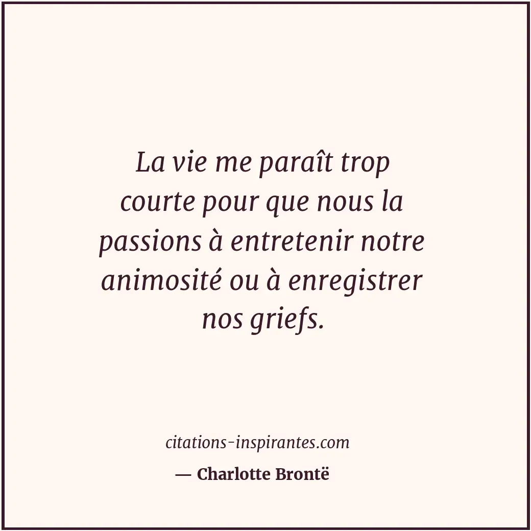 La vie me paraît trop courte pour que nous la passions à entretenir notre animos... Citation de Charlotte Brontë